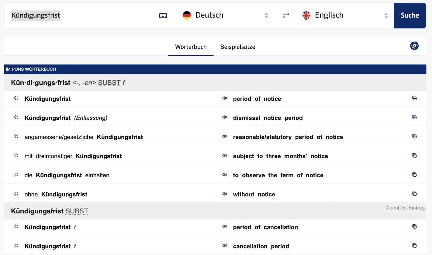 PONS-Eintrag „Kündigungsfrist, SUBST f“: period of notice, dismissal notice period, reasonable/statutory period of notice, subject to three months' notice, to observe the term of notice, without notice; darunter OpenDict-Eintrag mit period of cancellation und cancellation period